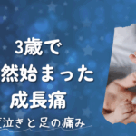 3歳で突然始まった”成長痛”｜夜泣きと痛みに親子で苦しんだ1年間